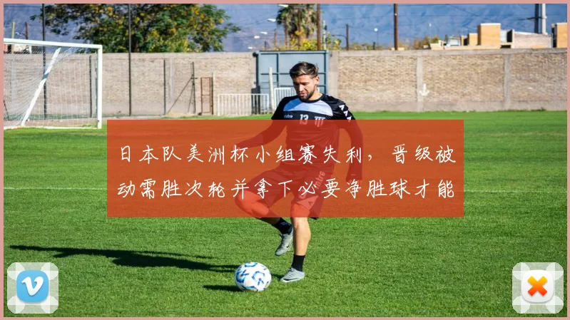 日本队美洲杯小组赛失利，晋级被动需胜次轮并拿下必要净胜球才能出线