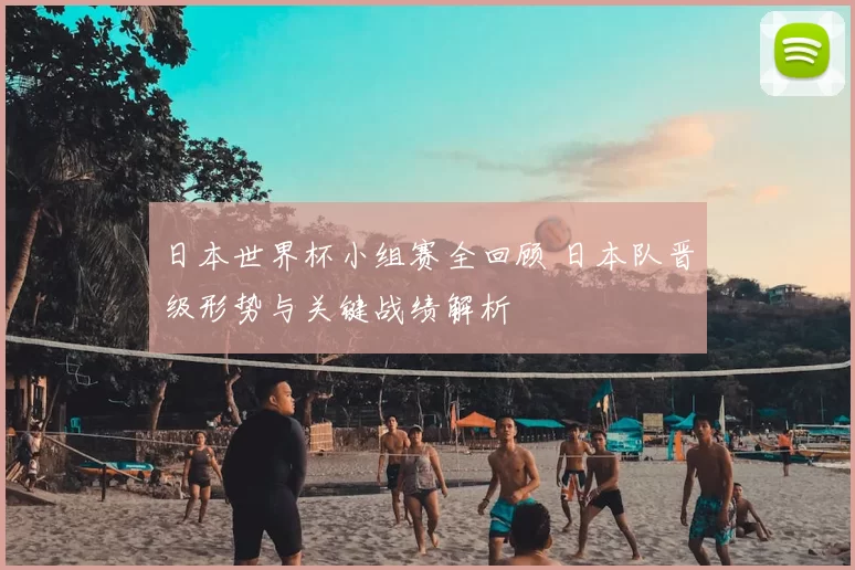 日本世界杯小组赛全回顾 日本队晋级形势与关键战绩解析