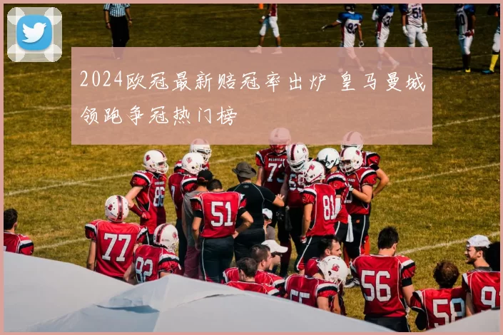 2024欧冠最新赔冠率出炉 皇马曼城领跑争冠热门榜