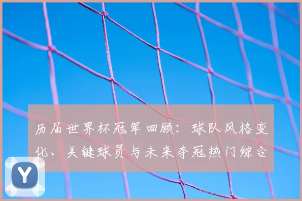 历届世界杯冠军回顾:球队风格变化、关键球员与未来夺冠热门综合分析