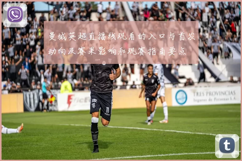 曼城英超直播线观看的入口与首发动向及赛果影响和观赛指南要点