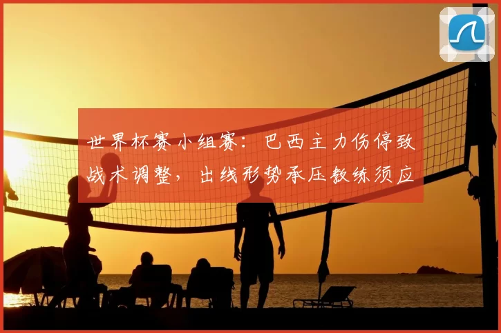 世界杯赛小组赛：巴西主力伤停致战术调整，出线形势承压教练须应对