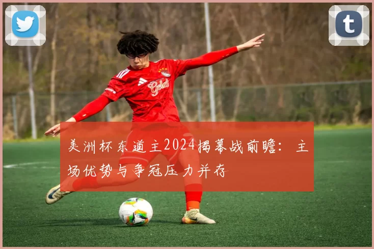 美洲杯东道主2024揭幕战前瞻：主场优势与争冠压力并存