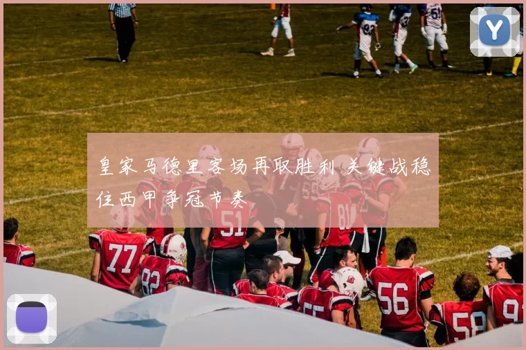 皇家马德里客场再取胜利 关键战稳住西甲争冠节奏