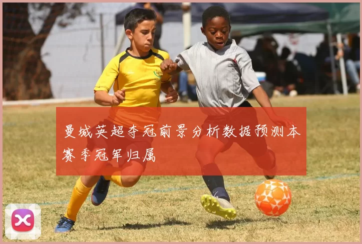 曼城英超夺冠前景分析数据预测本赛季冠军归属