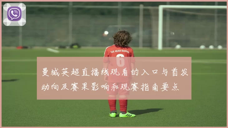 曼城英超直播线观看的入口与首发动向及赛果影响和观赛指南要点