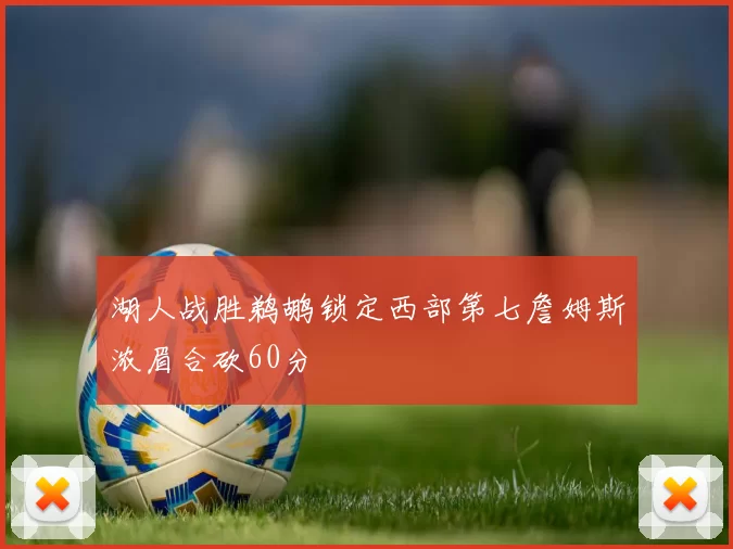 湖人战胜鹈鹕锁定西部第七詹姆斯浓眉合砍60分