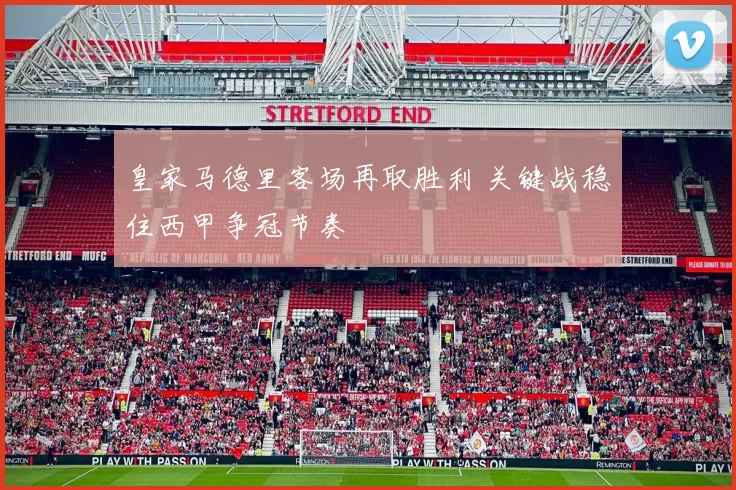 皇家马德里客场再取胜利 关键战稳住西甲争冠节奏