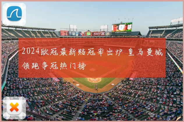 2024欧冠最新赔冠率出炉 皇马曼城领跑争冠热门榜