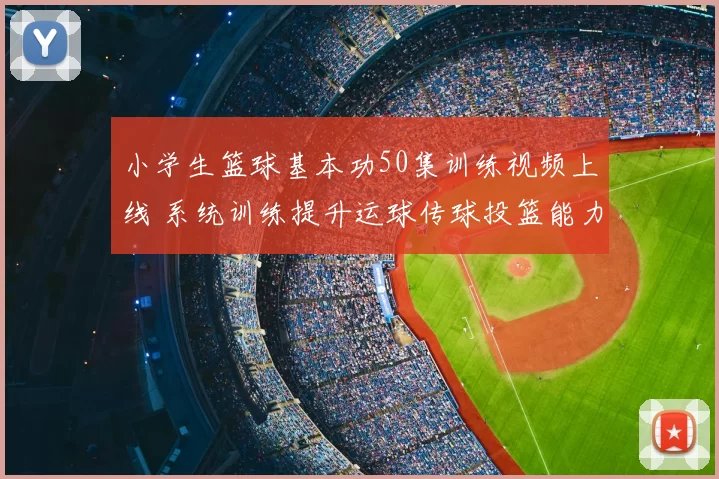 小学生篮球基本功50集训练视频上线 系统训练提升运球传球投篮能力