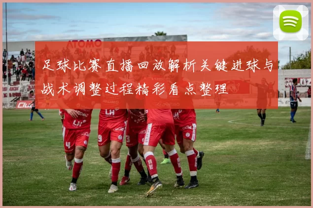 足球比赛直播回放解析关键进球与战术调整过程精彩看点整理