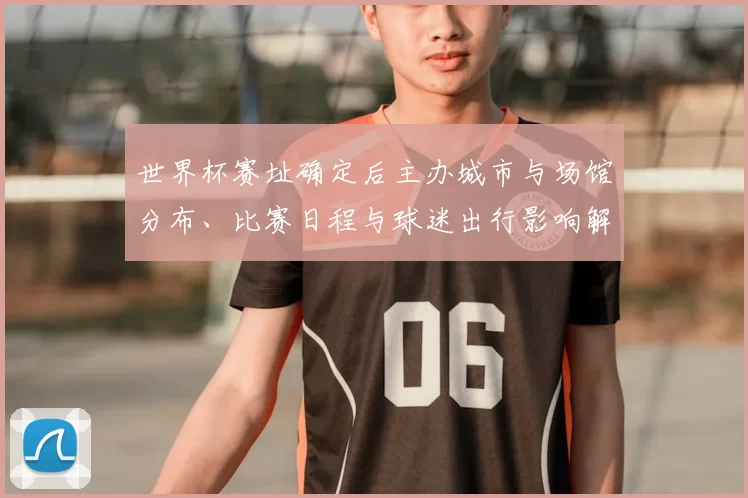 世界杯赛址确定后主办城市与场馆分布、比赛日程与球迷出行影响解析