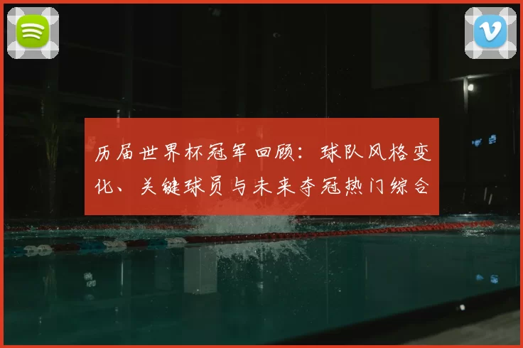 历届世界杯冠军回顾:球队风格变化、关键球员与未来夺冠热门综合分析