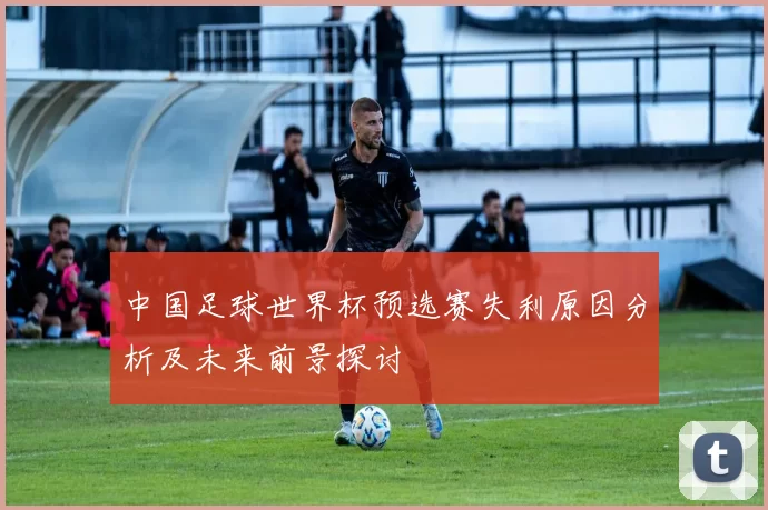 中国足球世界杯预选赛失利原因分析及未来前景探讨