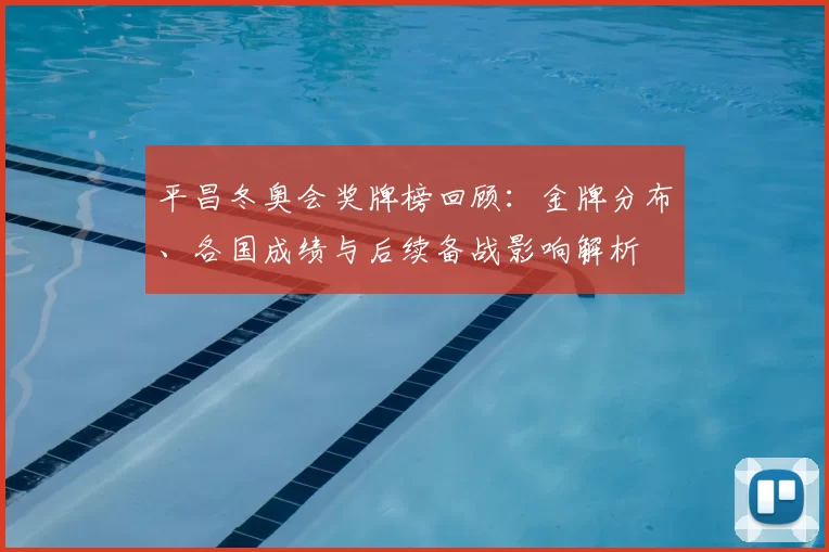 平昌冬奥会奖牌榜回顾:金牌分布、各国成绩与后续备战影响解析