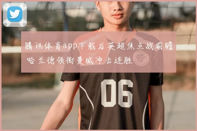 腾讯体育app下载后英超焦点战前瞻 哈兰德领衔曼城冲击连胜