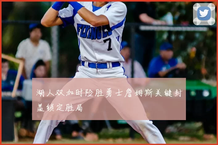 湖人双加时险胜勇士詹姆斯关键封盖锁定胜局