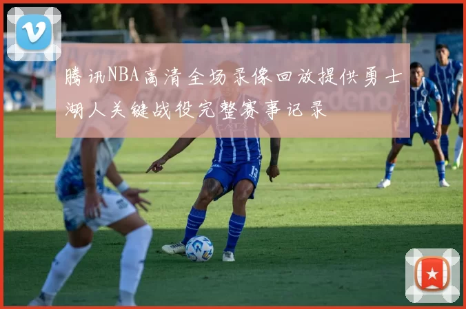 腾讯NBA高清全场录像回放提供勇士湖人关键战役完整赛事记录