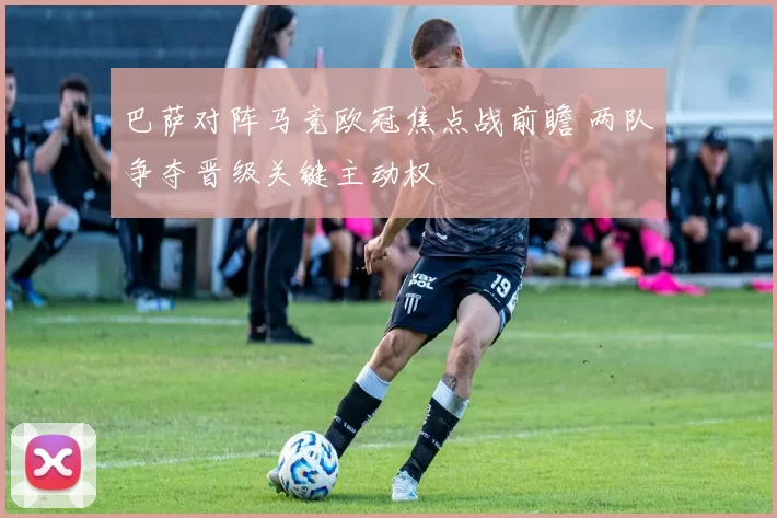 巴萨对阵马竞欧冠焦点战前瞻 两队争夺晋级关键主动权