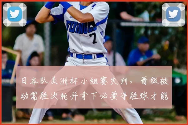 日本队美洲杯小组赛失利，晋级被动需胜次轮并拿下必要净胜球才能出线