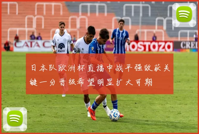 日本队欧洲杯直播中战平强敌获关键一分晋级希望明显扩大可期
