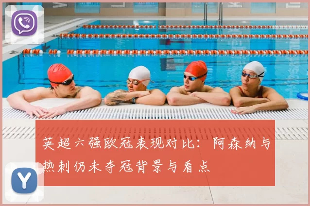 英超六强欧冠表现对比:阿森纳与热刺仍未夺冠背景与看点