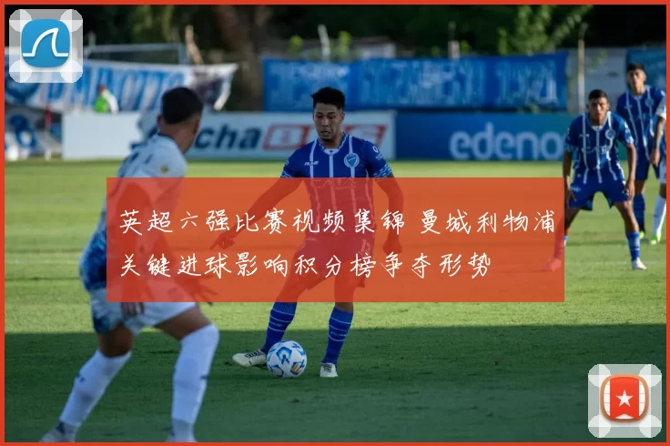 英超六强比赛视频集锦 曼城利物浦关键进球影响积分榜争夺形势