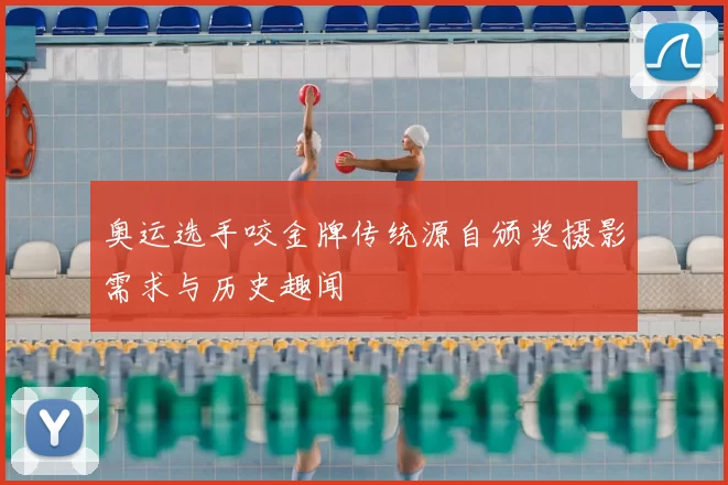 奥运选手咬金牌传统源自颁奖摄影需求与历史趣闻