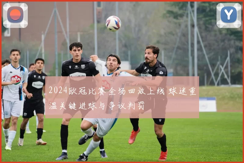 2024欧冠比赛全场回放上线 球迷重温关键进球与争议判罚