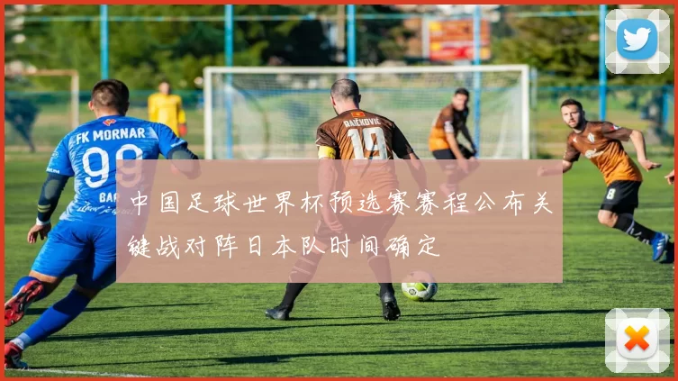 中国足球世界杯预选赛赛程公布关键战对阵日本队时间确定