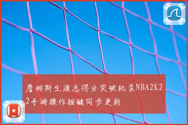 詹姆斯生涯总得分突破纪录NBA2K22手游操作按键同步更新