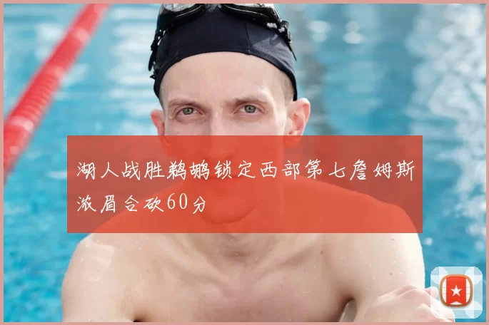 湖人战胜鹈鹕锁定西部第七詹姆斯浓眉合砍60分