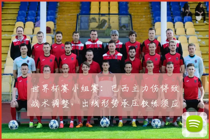 世界杯赛小组赛：巴西主力伤停致战术调整，出线形势承压教练须应对