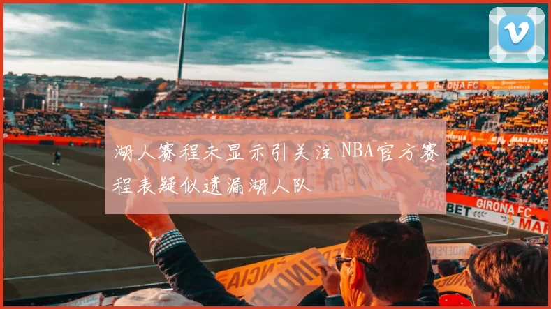 湖人赛程未显示引关注 NBA官方赛程表疑似遗漏湖人队