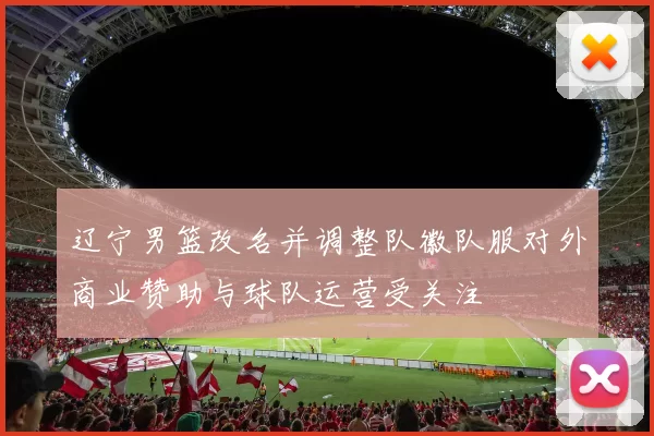 辽宁男篮改名并调整队徽队服对外商业赞助与球队运营受关注