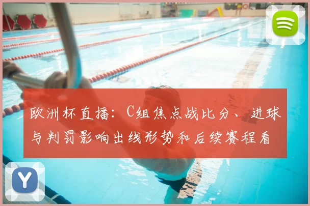 欧洲杯直播:C组焦点战比分、进球与判罚影响出线形势和后续赛程看点