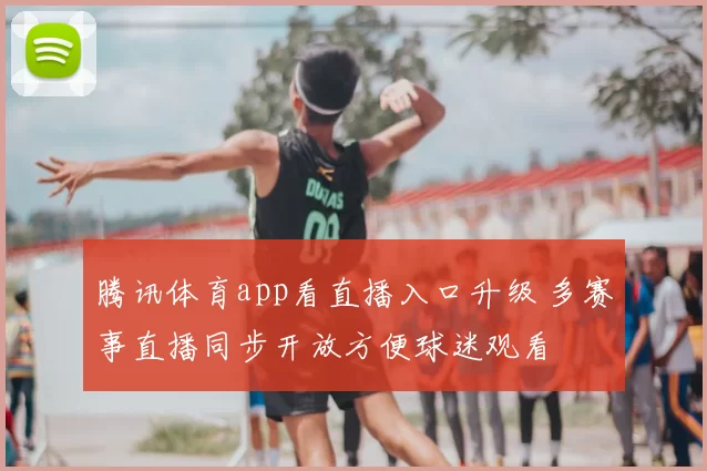 腾讯体育app看直播入口升级 多赛事直播同步开放方便球迷观看