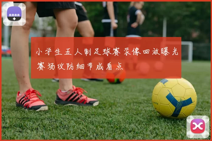 小学生五人制足球赛录像回放曝光 赛场攻防细节成看点