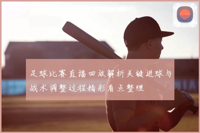 足球比赛直播回放解析关键进球与战术调整过程精彩看点整理