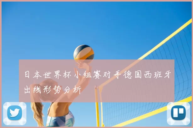 日本世界杯小组赛对手德国西班牙出线形势分析