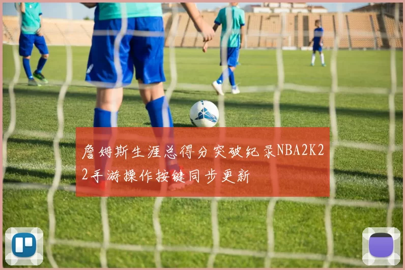 詹姆斯生涯总得分突破纪录NBA2K22手游操作按键同步更新