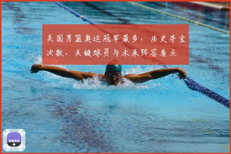 美国男篮奥运冠军最多,历史夺金次数、关键球员与未来阵容看点