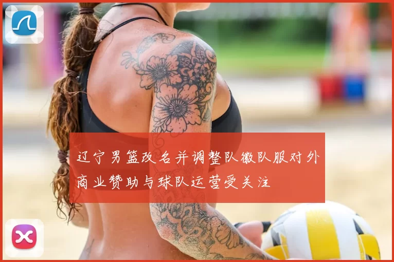辽宁男篮改名并调整队徽队服对外商业赞助与球队运营受关注