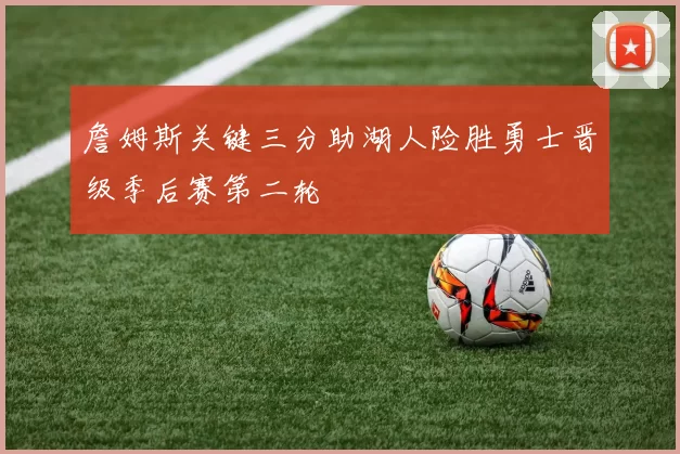 詹姆斯关键三分助湖人险胜勇士晋级季后赛第二轮