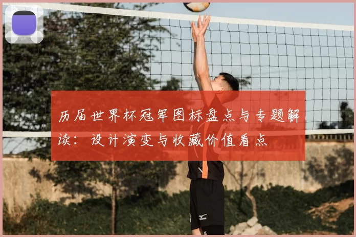 历届世界杯冠军图标盘点与专题解读:设计演变与收藏价值看点