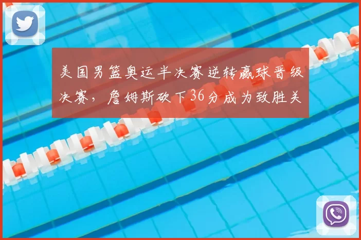 美国男篮奥运半决赛逆转赢球晋级决赛,詹姆斯砍下36分成为致胜关键