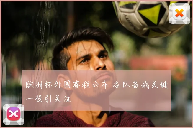 欧洲杯外围赛程公布 各队备战关键一役引关注