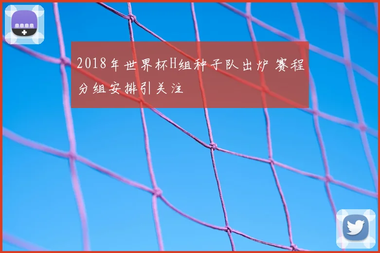 2018年世界杯H组种子队出炉 赛程分组安排引关注
