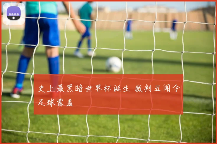 史上最黑暗世界杯诞生 裁判丑闻令足球蒙羞