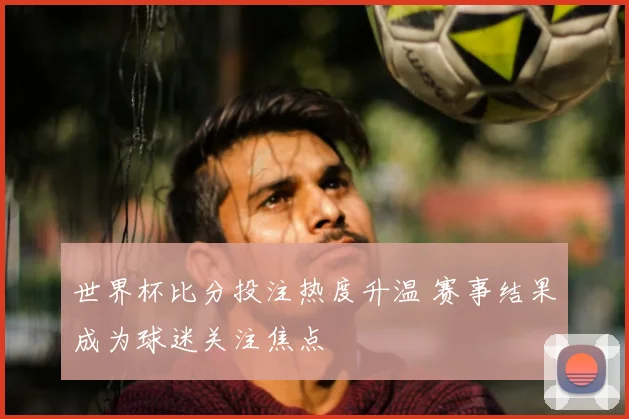 世界杯比分投注热度升温 赛事结果成为球迷关注焦点